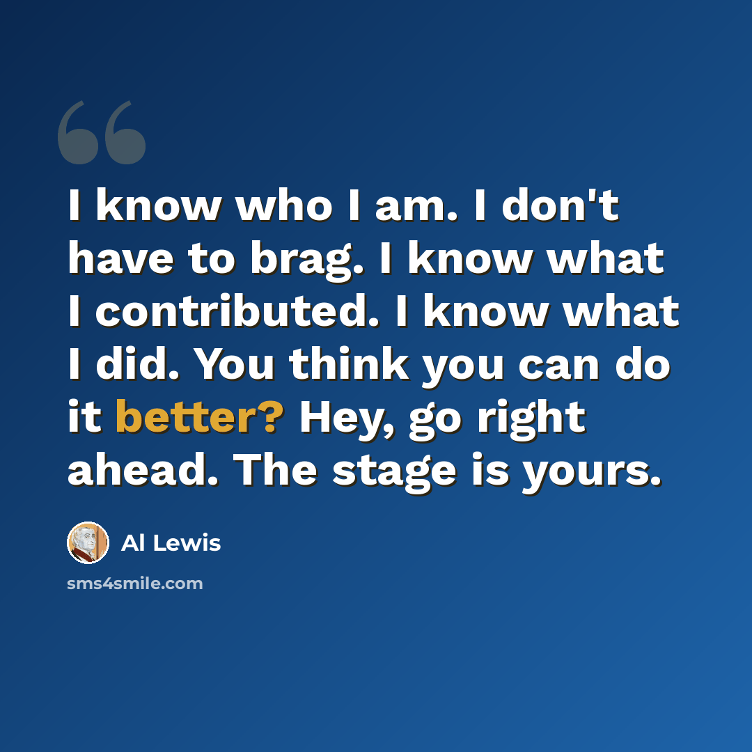“I know who I am. I don't have to brag. I know what I contributed. I know what I did. You think you can do it better? Hey, go right ahead. The stage is yours.” quote by Al Lewis