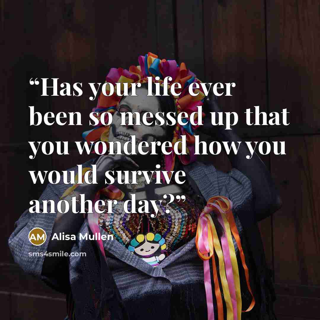 “Has your life ever been so messed up that you wondered how you would survive another day?” quote by Alisa Mullen