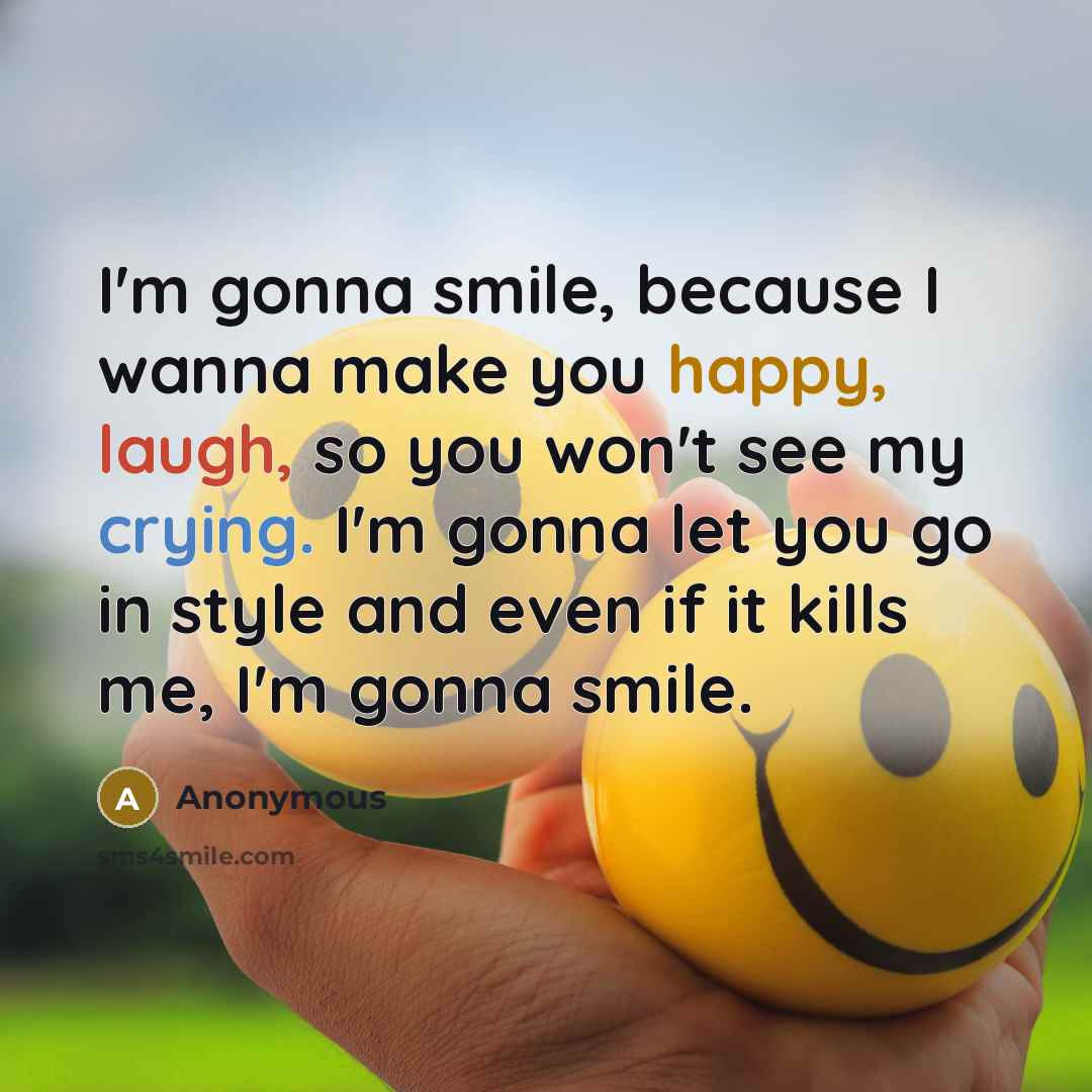 “I'm gonna smile, because I wanna make you happy, laugh, so you won't see my crying. I'm gonna let you go in style and even if it kills me, I'm gonna smile.” quote by Anonymous