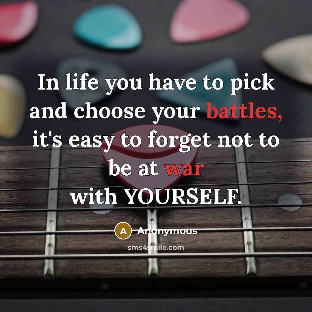 “In life you have to pick and choose your battles, it's easy to forget not to be at war with YOURSELF.” quote by Anonymous