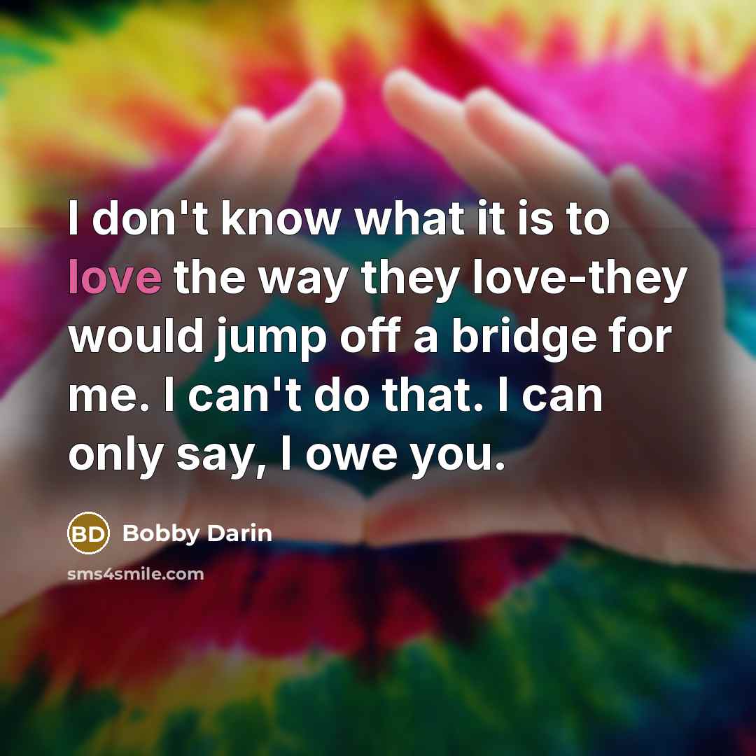 “I don't know what it is to love the way they love-they would jump off a bridge for me. I can't do that. I can only say, I owe you.” quote by Bobby Darin