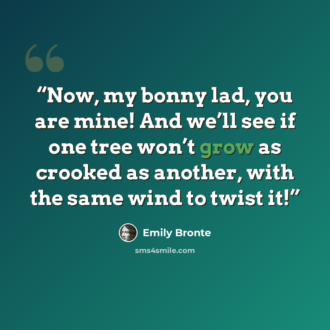 “Now, my bonny lad, you are mine! And we’ll see if one tree won’t grow as crooked as another, with the same wind to twist it!” quote by Emily Brontë