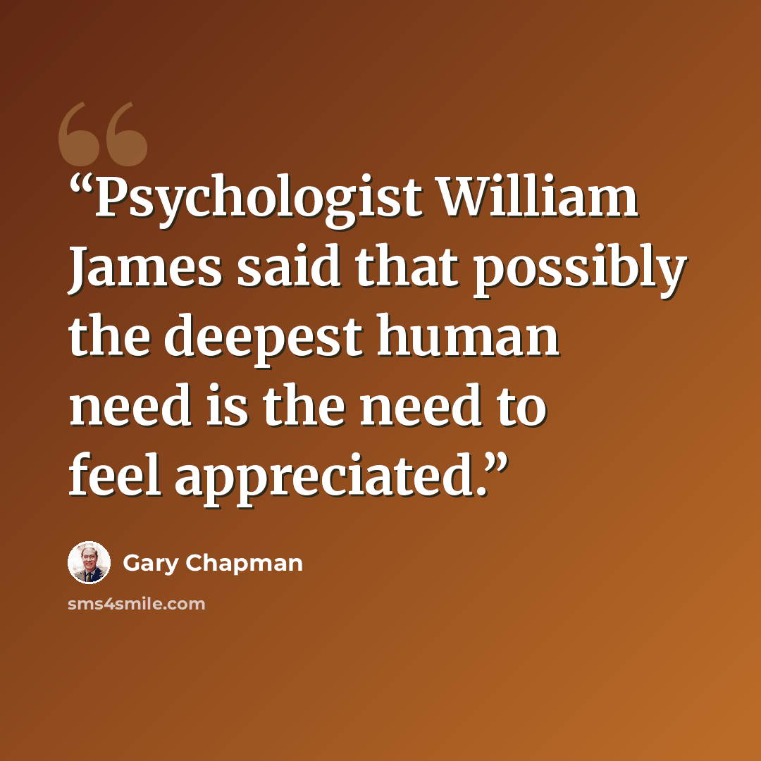 “Psychologist William James said that possibly the deepest human need is the need to feel appreciated.” quote by Gary Chapman