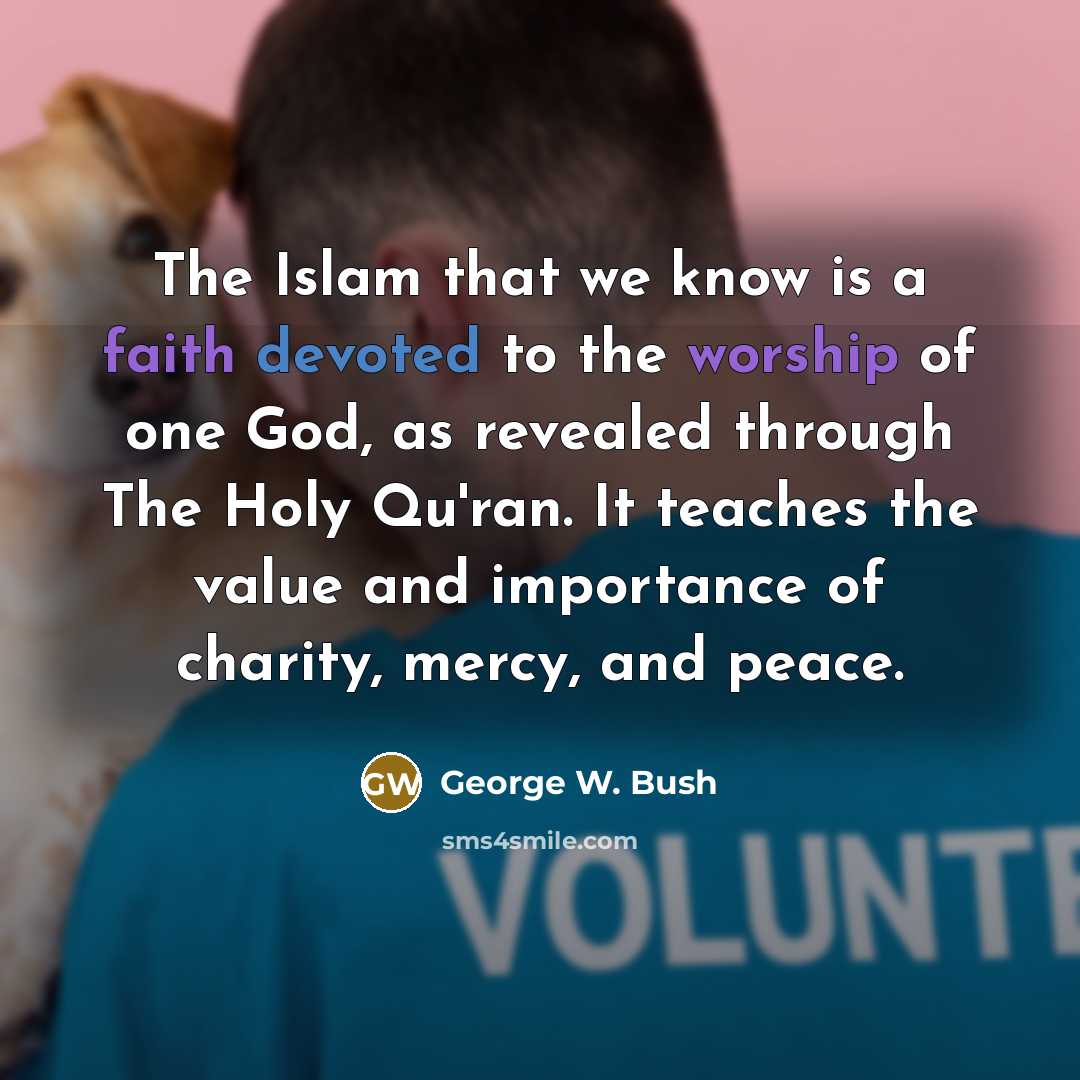 “The Islam that we know is a faith devoted to the worship of one God, as revealed through The Holy Qu'ran. It teaches the value and importance of charity, mercy, and peace.” quote by George W. Bush