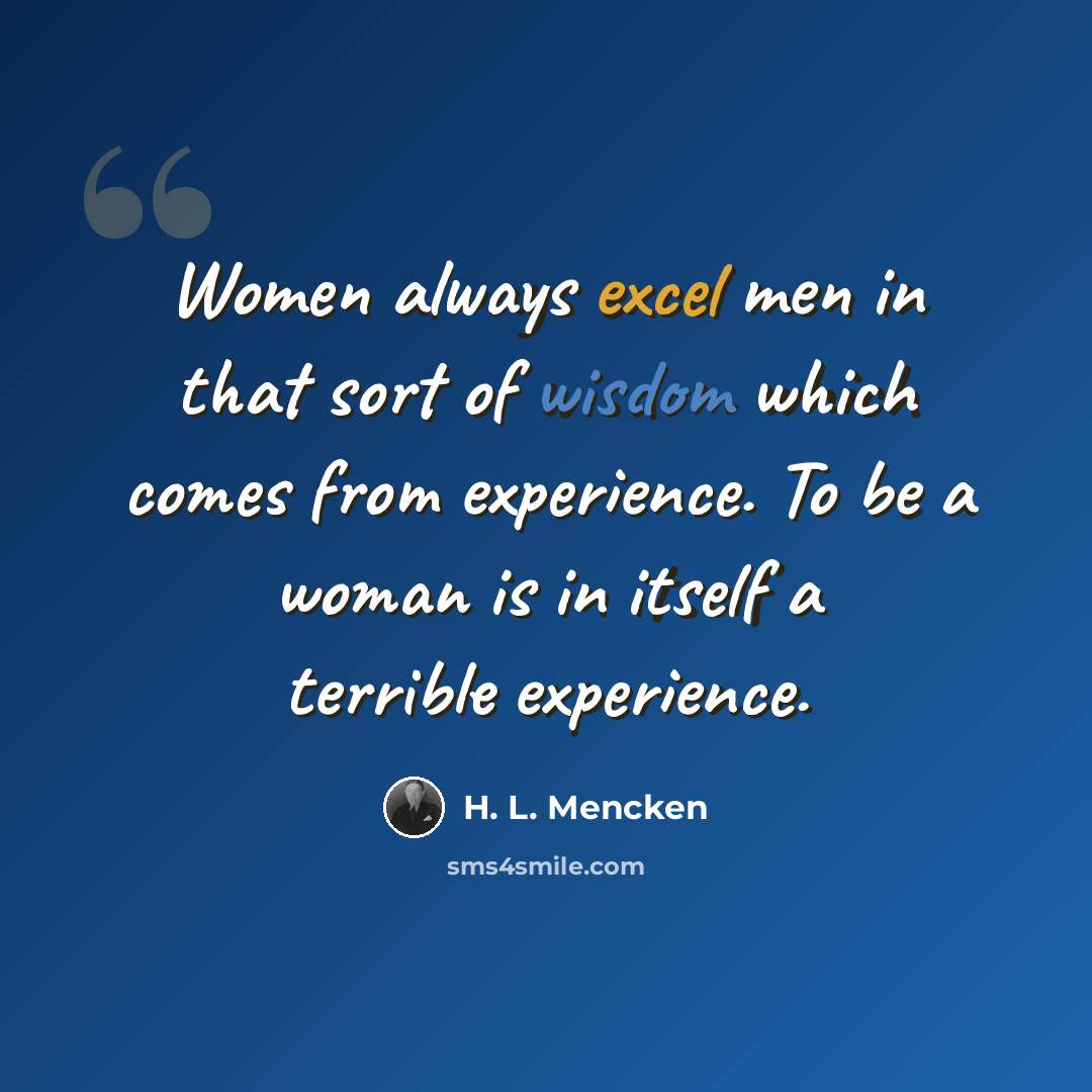 “Women always excel men in that sort of wisdom which comes from experience. To be a woman is in itself a terrible experience.” quote by H. L. Mencken