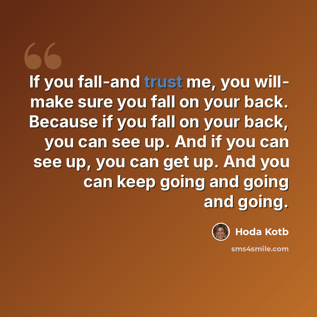 “If you fall-and trust me, you will- make sure you fall on your back. Because if you fall on your back, you can see up. And if you can see up, you can get up. And you can keep going and going and going.” quote by Hoda Kotb