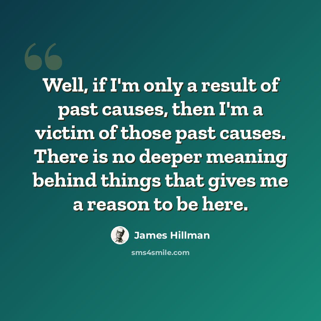 “Well, if I'm only a result of past causes, then I'm a victim of those past causes. There is no deeper meaning behind things that gives me a reason to be here.” quote by James Hillman