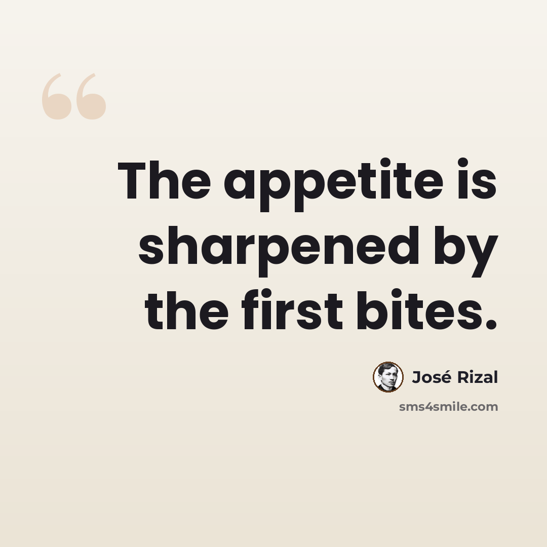“The appetite is sharpened by the first bites.” quote by Jose Rizal