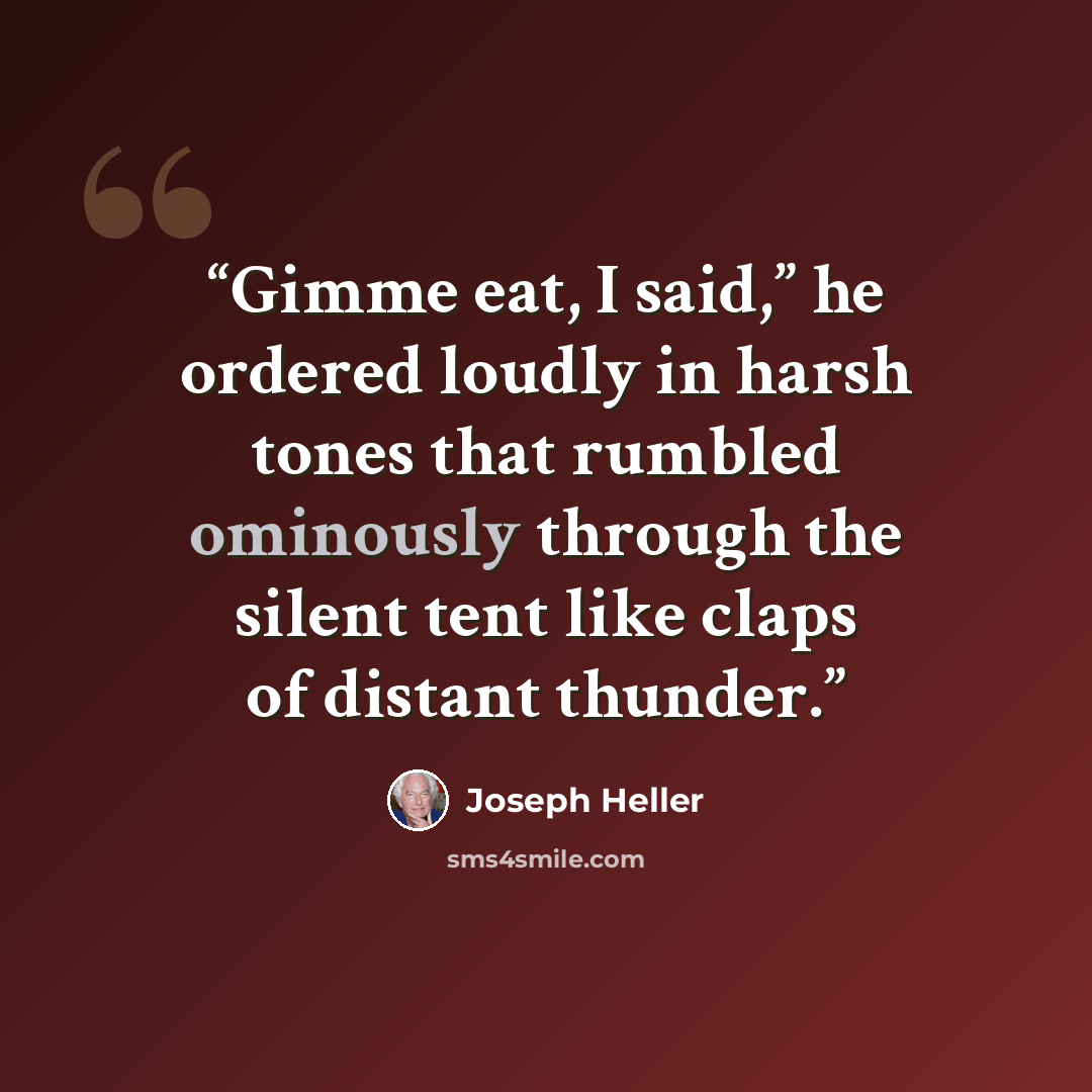 “Gimme eat, I said,” he ordered loudly in harsh tones that rumbled ominously through the silent tent like claps of distant thunder.” quote by Joseph Heller