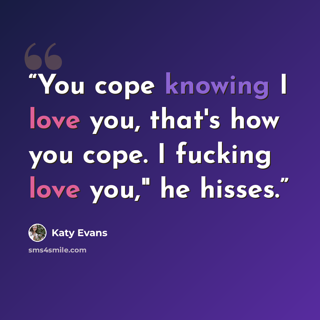 “You cope knowing I love you, that's how you cope. I fucking love you," he hisses.” quote by Katy Evans