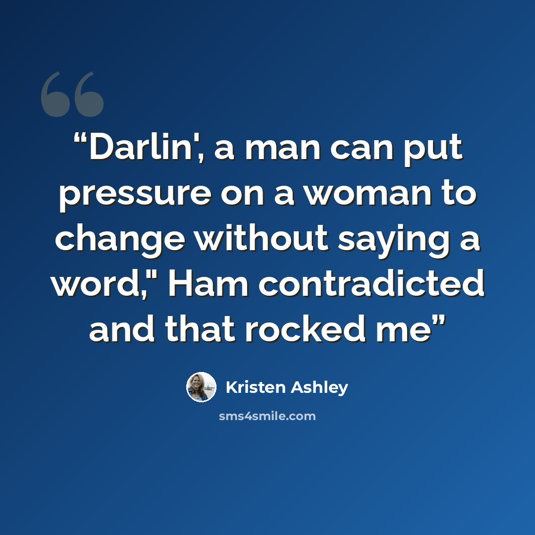 “Darlin', a man can put pressure on a woman to change without saying a word," Ham contradicted and that rocked me” quote by Kristen Ashley