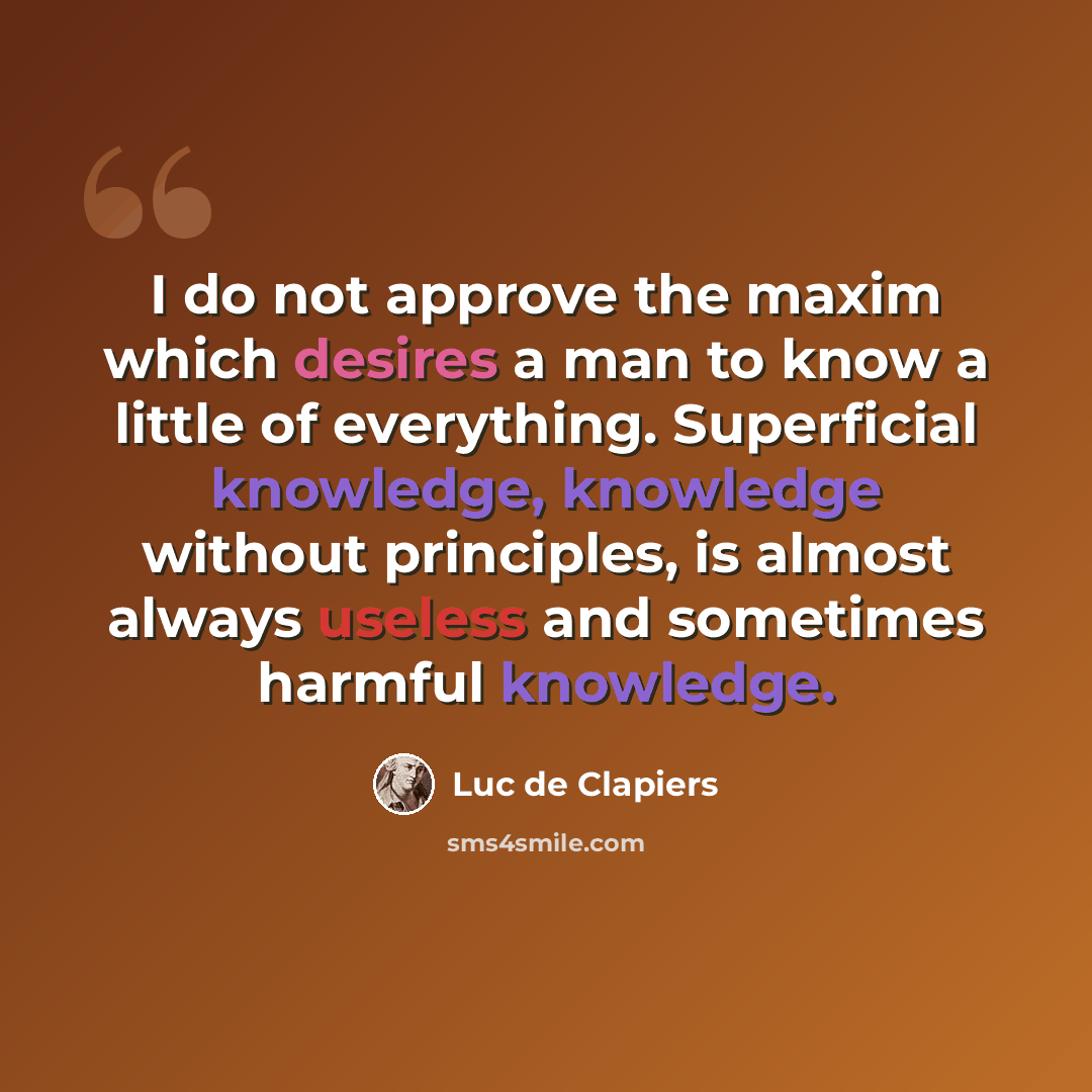 “I do not approve the maxim which desires a man to know a little of everything. Superficial knowledge, knowledge without principles, is almost always useless and sometimes harmful knowledge.” quote by Luc de Clapiers