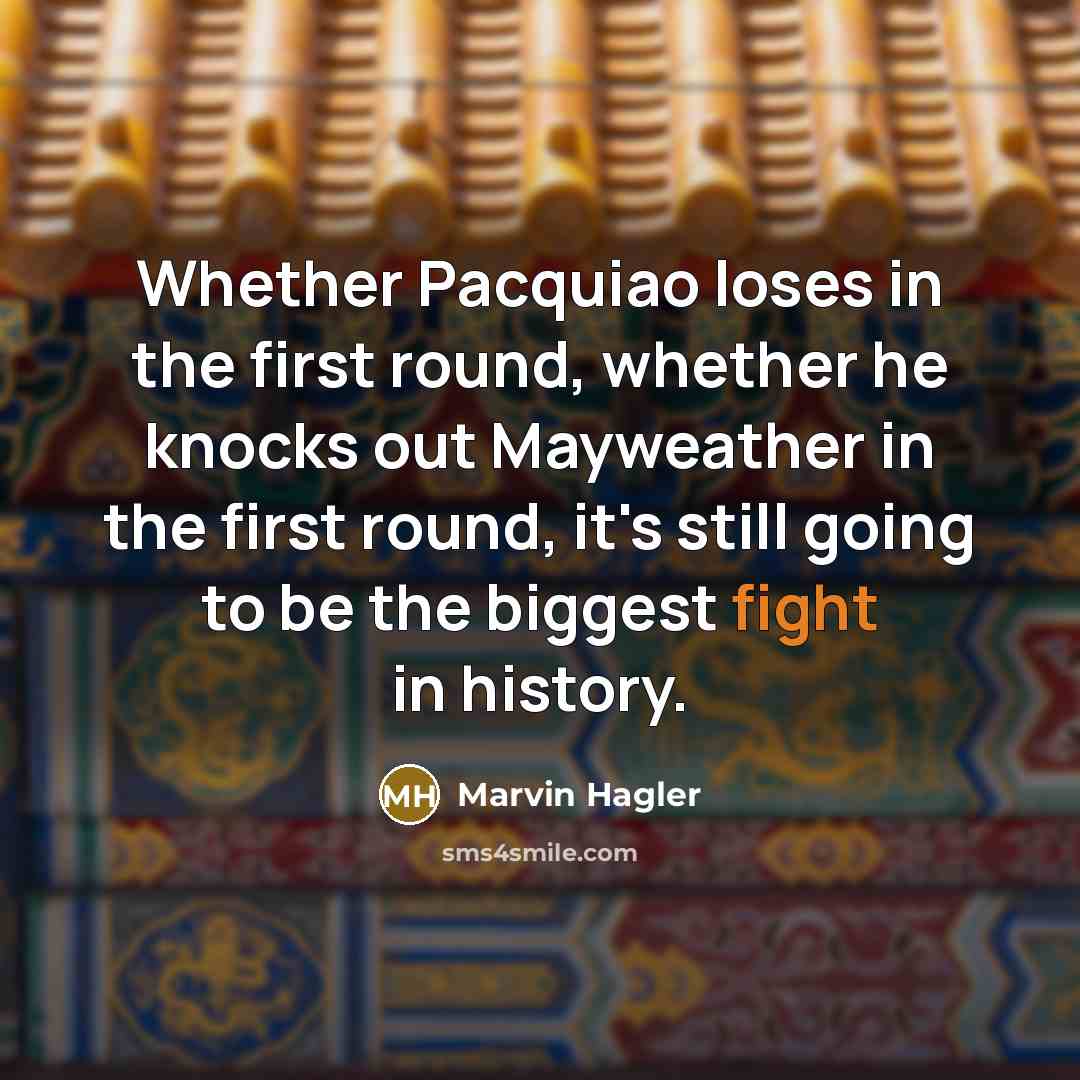 “Whether Pacquiao loses in the first round, whether he knocks out Mayweather in the first round, it's still going to be the biggest fight in history.” quote by Marvin Hagler