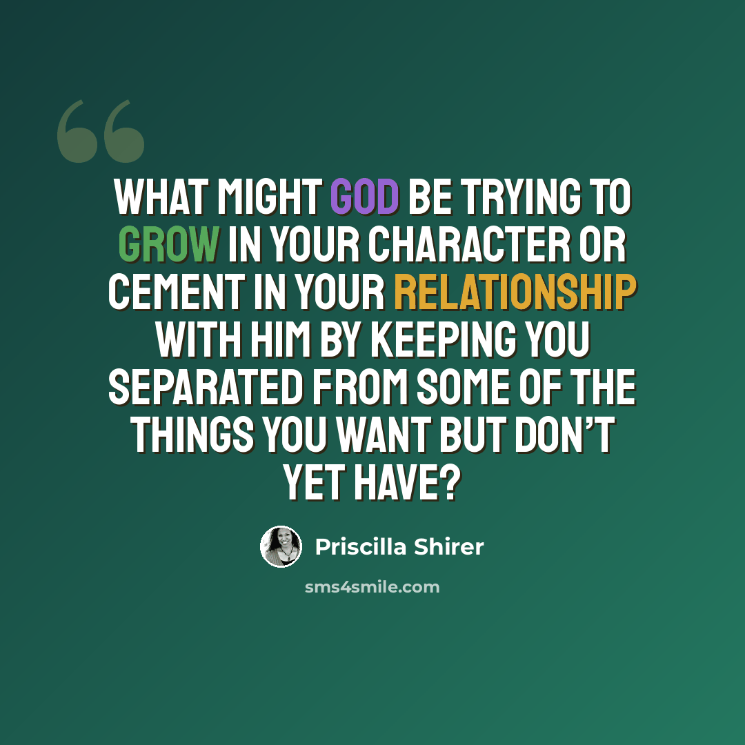 “What might God be trying to grow in your character or cement in your relationship with Him by keeping you separated from some of the things you want but don’t yet have?” quote by Priscilla Shirer