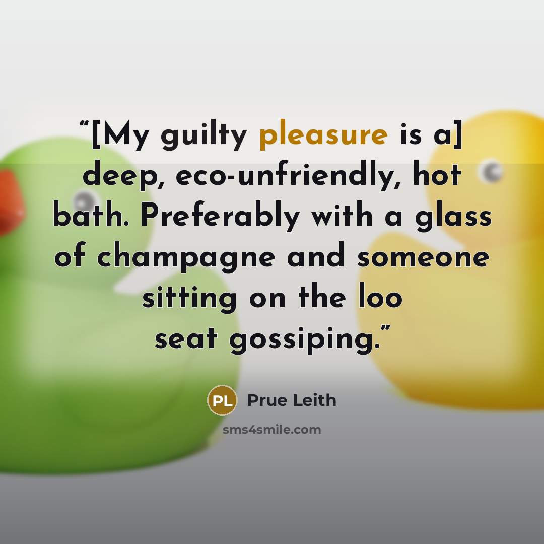 “[My guilty pleasure is a] deep, eco-unfriendly, hot bath. Preferably with a glass of champagne and someone sitting on the loo seat gossiping.” quote by Prue Leith
