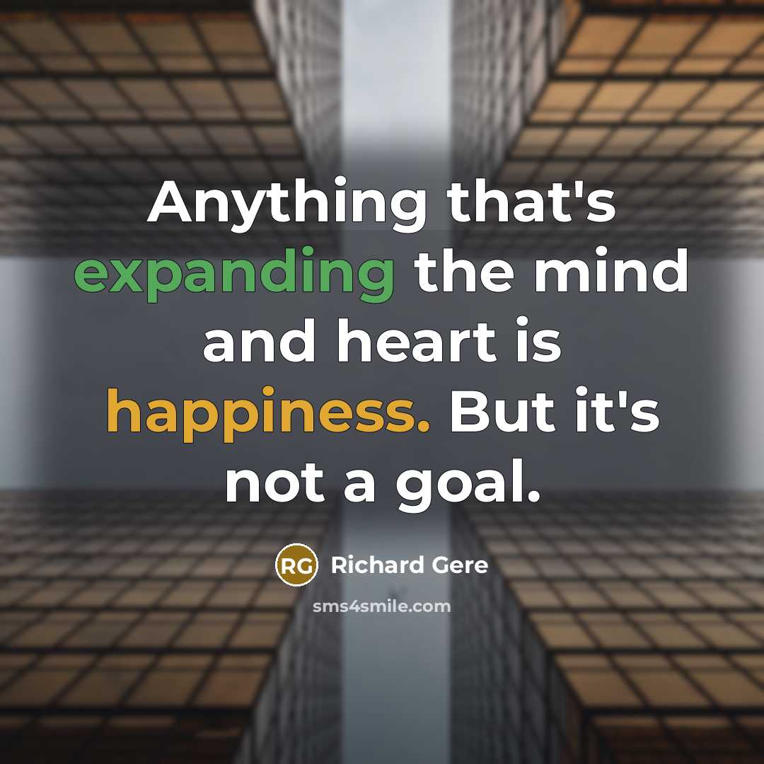 “Anything that's expanding the mind and heart is happiness. But it's not a goal.” quote by Richard Gere