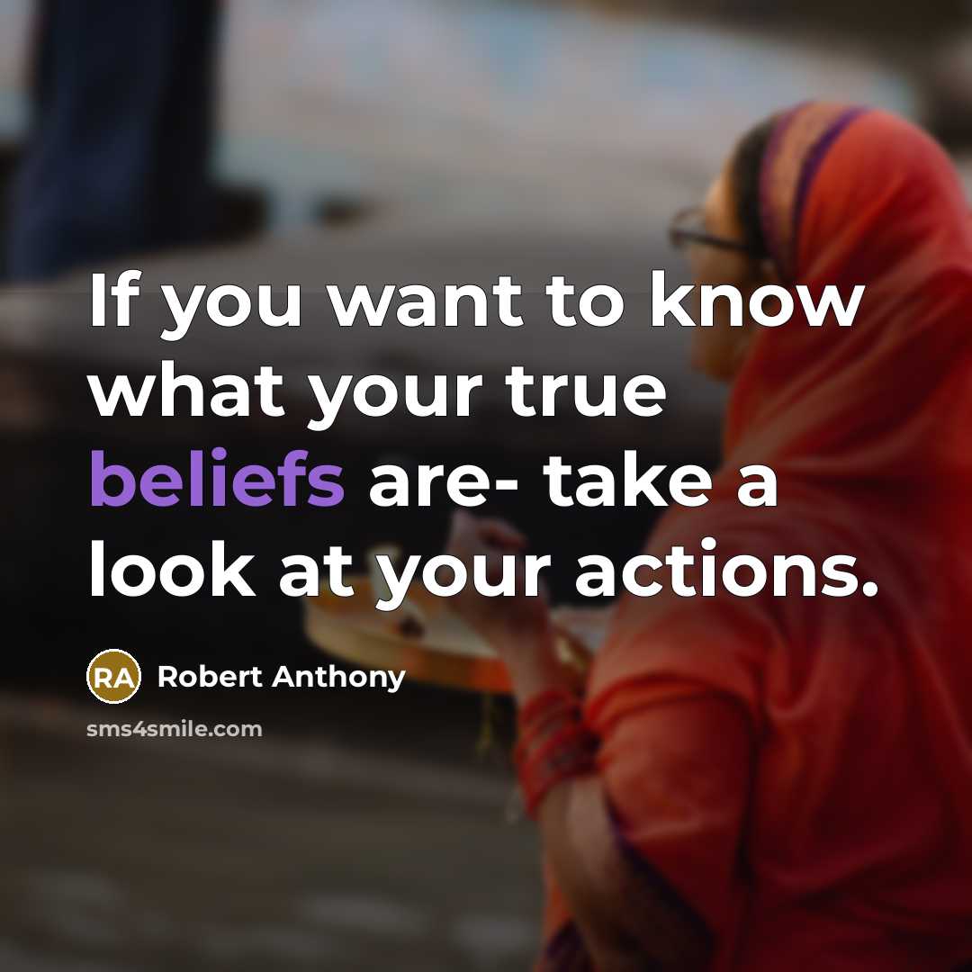“If you want to know what your true beliefs are- take a look at your actions.” quote by Robert Anthony