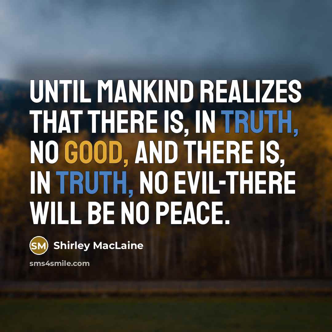“Until mankind realizes that there is, in truth, no good, and there is, in truth, no evil-there will be no peace.” quote by Shirley MacLaine