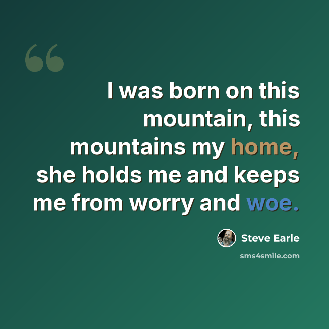 “I was born on this mountain, this mountains my home, she holds me and keeps me from worry and woe.” quote by Steve Earle