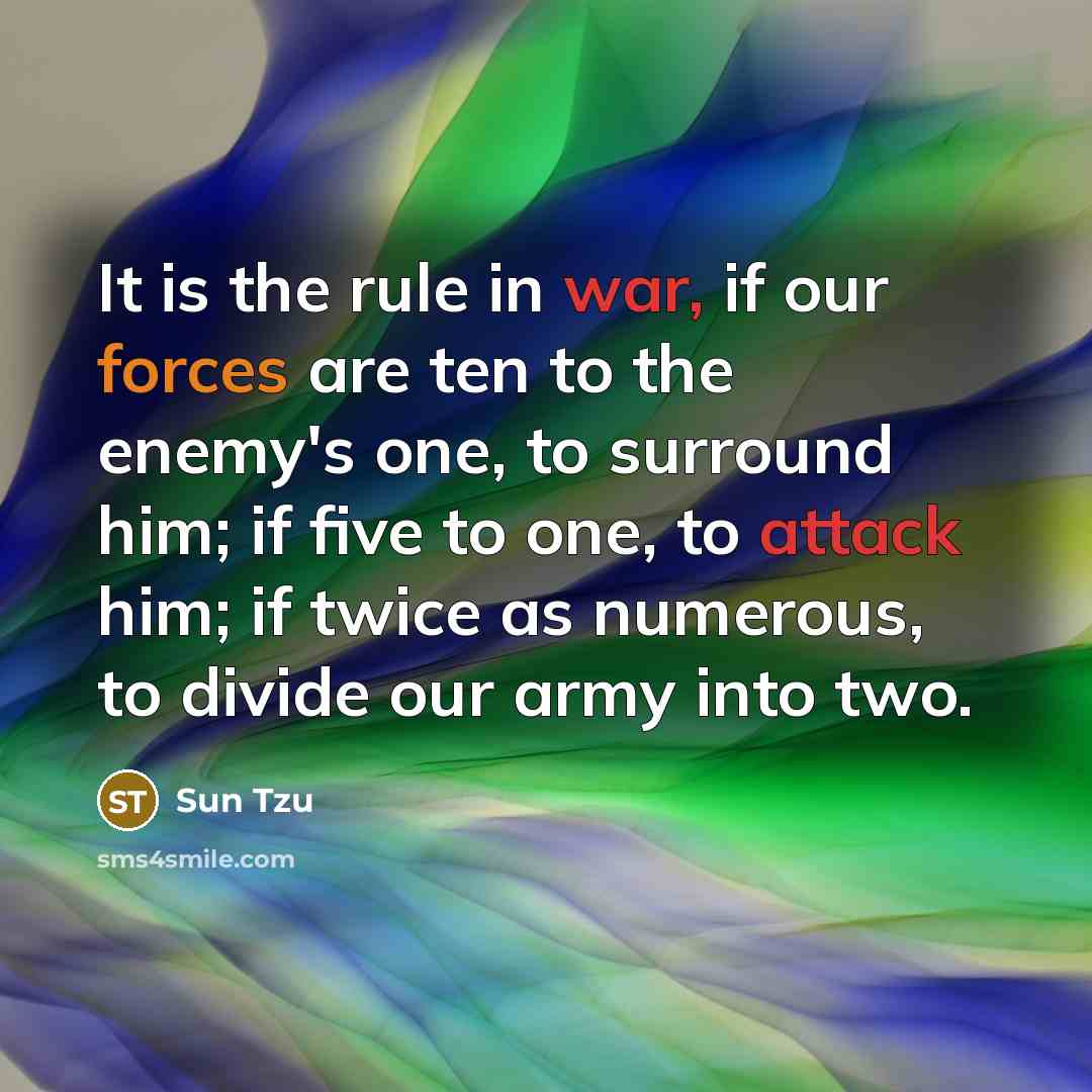 “It is the rule in war, if our forces are ten to the enemy's one, to surround him; if five to one, to attack him; if twice as numerous, to divide our army into two.” quote by Sun Tzu