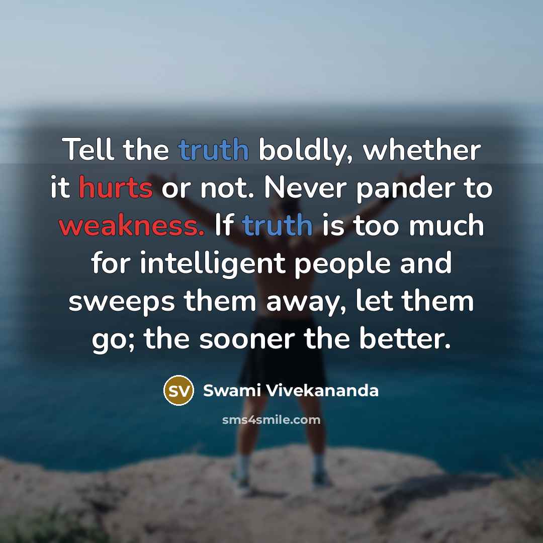“Tell the truth boldly, whether it hurts or not. Never pander to weakness. If truth is too much for intelligent people and sweeps them away, let them go; the sooner the better.” quote by Swami Vivekananda