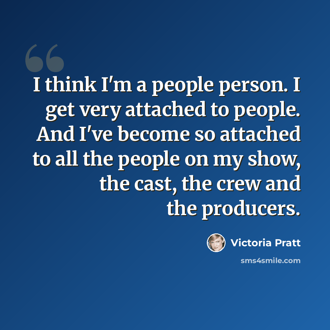 “I think I'm a people person. I get very attached to people. And I've become so attached to all the people on my show, the cast, the crew and the producers.” quote by Victoria Pratt