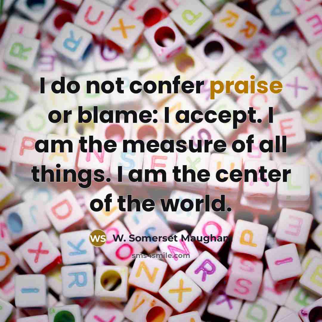 “I do not confer praise or blame: I accept. I am the measure of all things. I am the center of the world.” quote by W. Somerset Maugham
