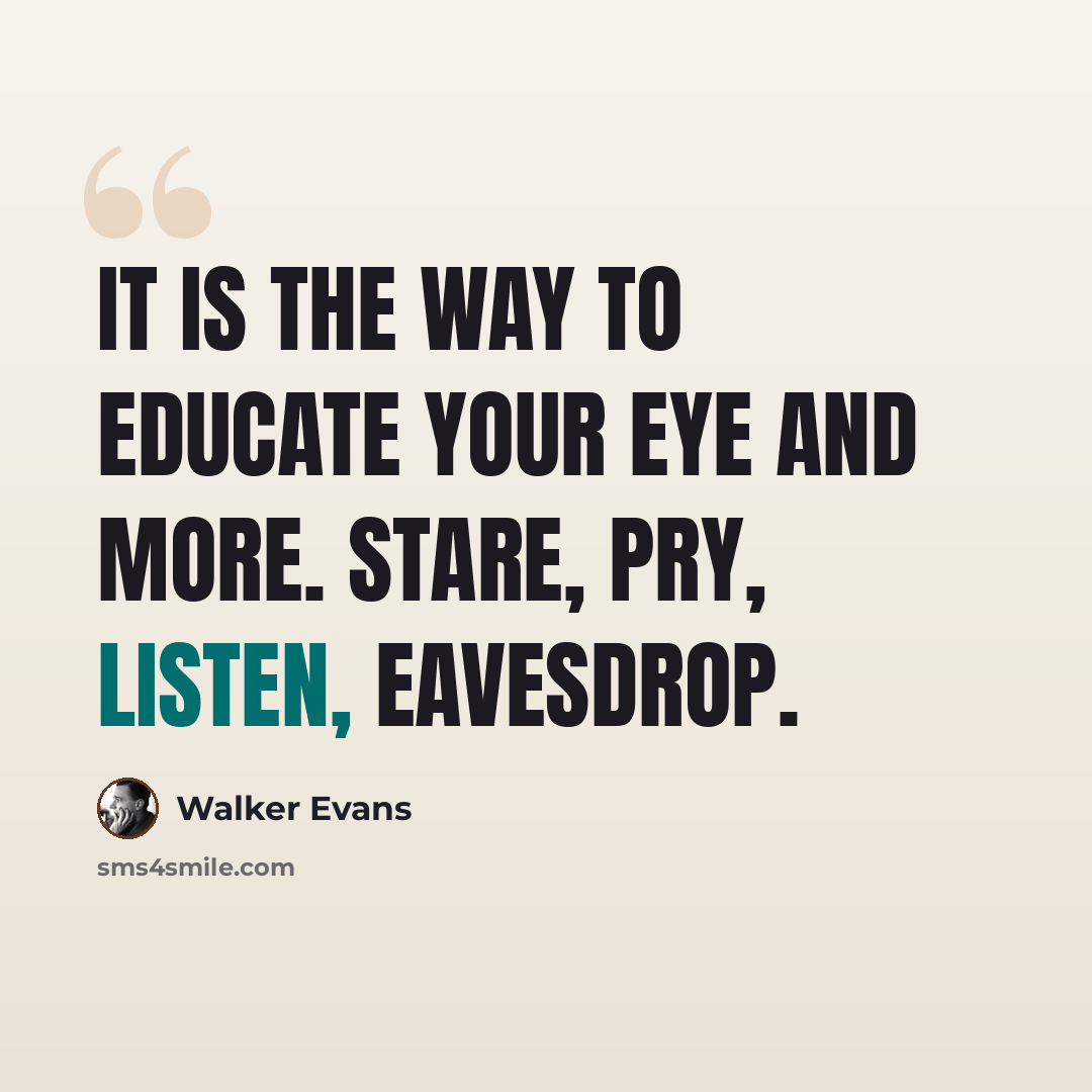 “It is the way to educate your eye and more. Stare, pry, listen, eavesdrop.” quote by Walker Evans