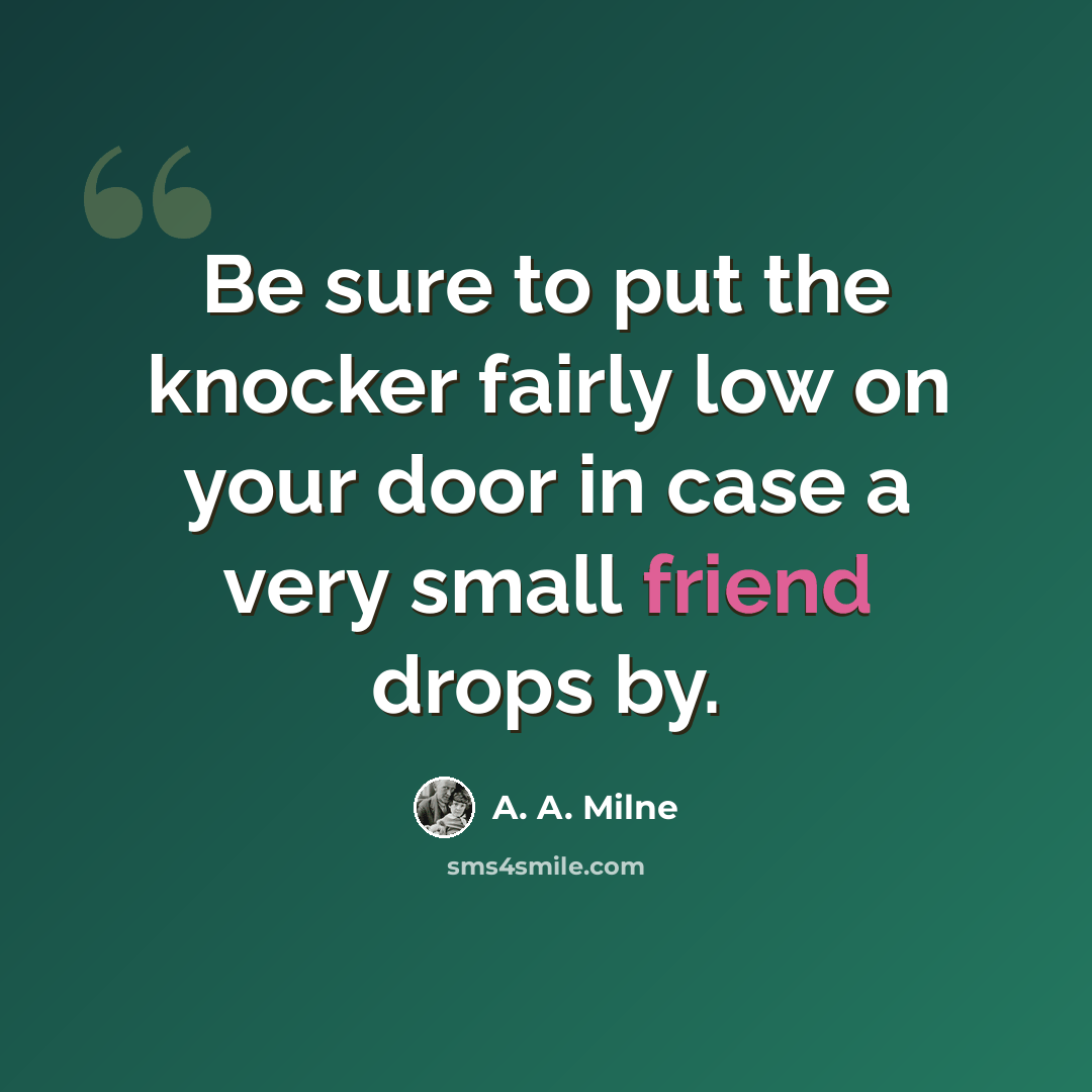 “Be sure to put the knocker fairly low on your door in case a very small friend drops by.” quote by A. A. Milne