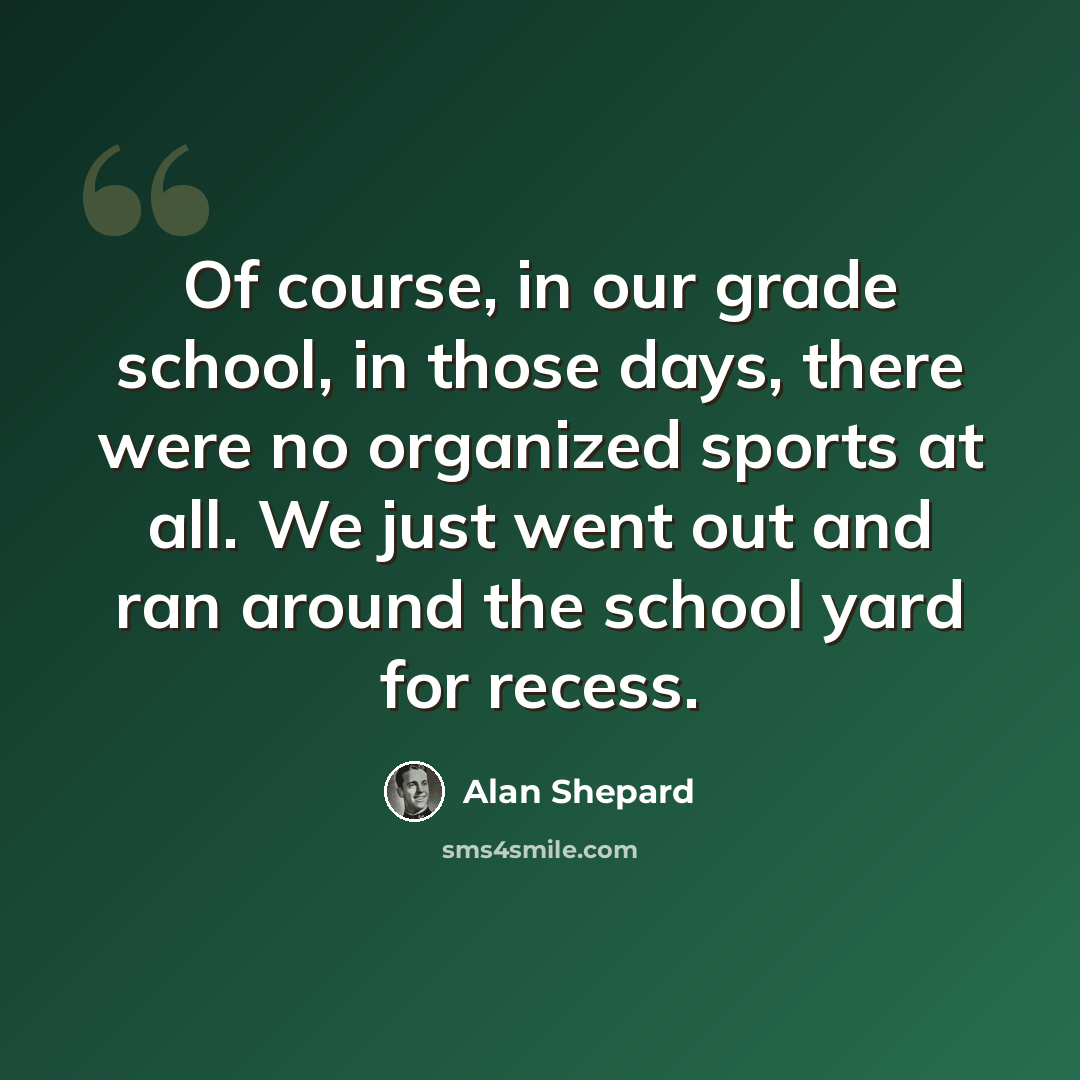 “Of course, in our grade school, in those days, there were no organized sports at all. We just went out and ran around the school yard for recess.” quote by Alan Shepard