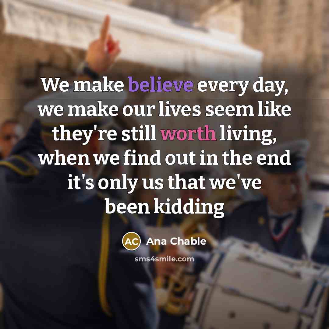 “We make believe every day, we make our lives seem like they're still worth living, when we find out in the end it's only us that we've been kidding” quote by Ana Chable