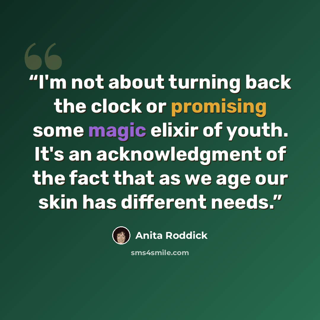 “I'm not about turning back the clock or promising some magic elixir of youth. It's an acknowledgment of the fact that as we age our skin has different needs.” quote by Anita Roddick