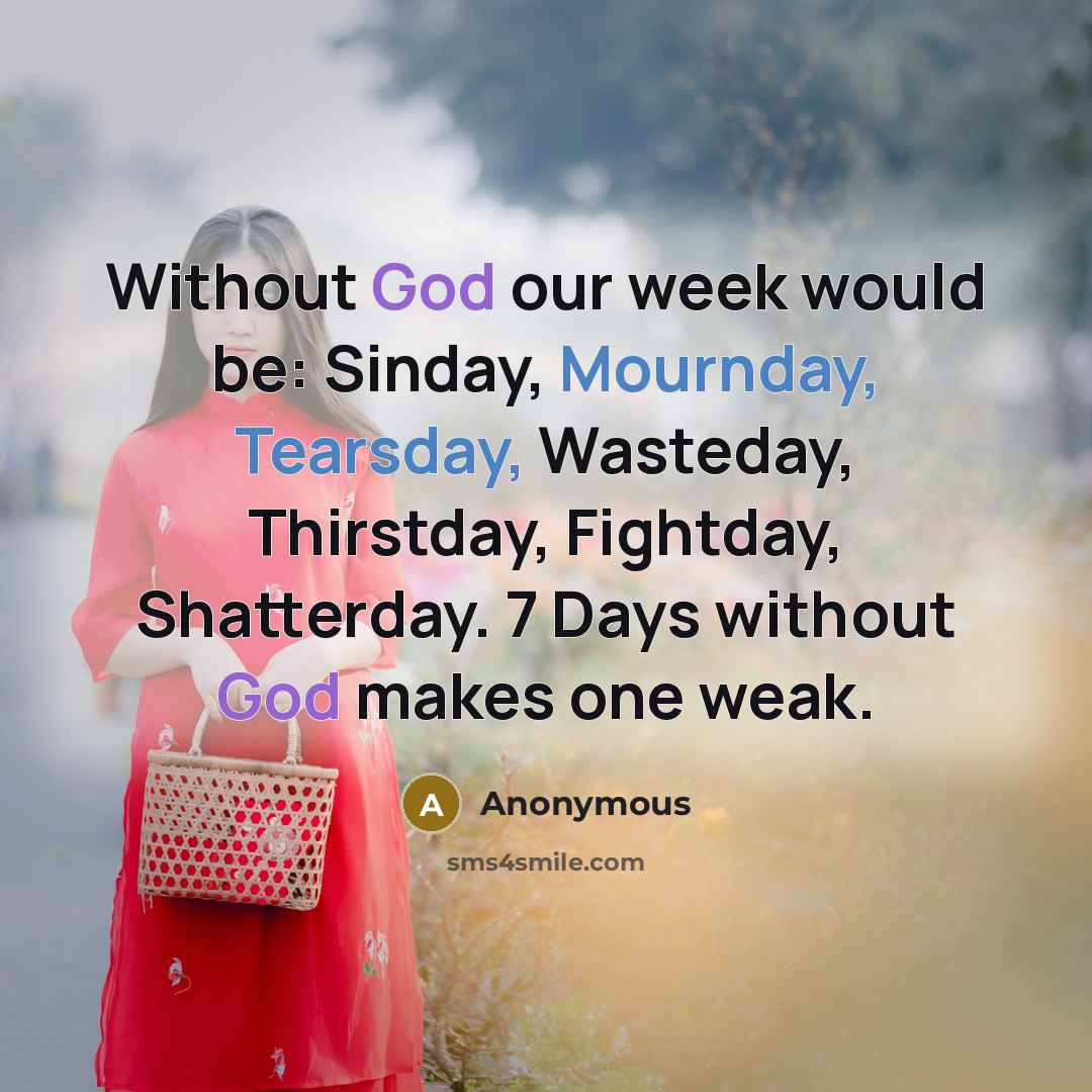 “Without God our week would be: Sinday, Mournday, Tearsday, Wasteday, Thirstday, Fightday, Shatterday. 7 Days without God makes one weak.” quote by Anonymous