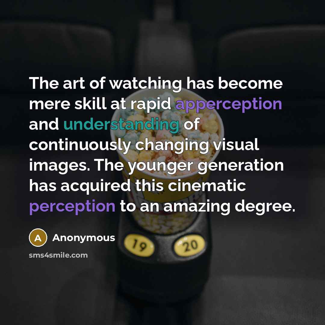 “The art of watching has become mere skill at rapid apperception and understanding of continuously changing visual images. The younger generation has acquired this cinematic perception to an amazing degree.” quote by Anonymous