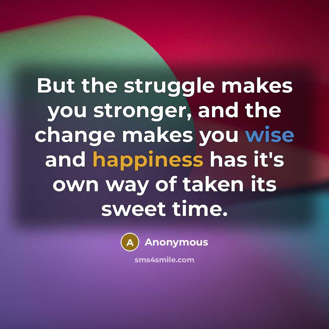 “But the struggle makes you stronger, and the change makes you wise and happiness has it's own way of taken its sweet time.” quote by Anonymous