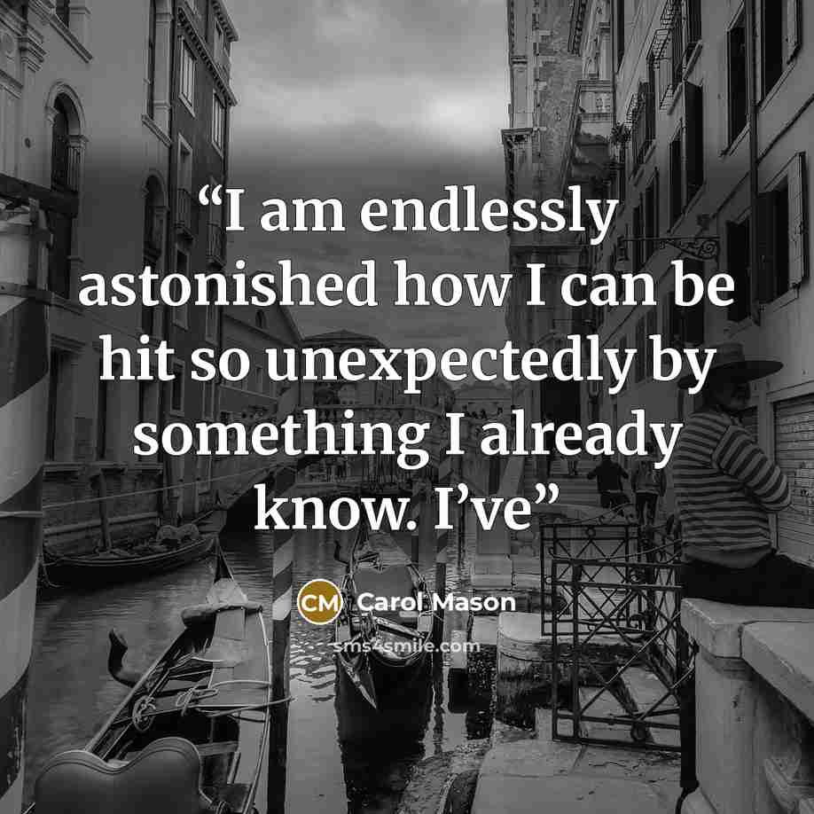 “I am endlessly astonished how I can be hit so unexpectedly by something I already know. I’ve” quote by Carol Mason