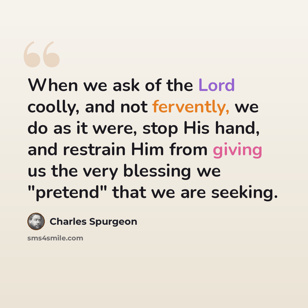 “When we ask of the Lord coolly, and not fervently, we do as it were, stop His hand, and restrain Him from giving us the very blessing we "pretend" that we are seeking.” quote by Charles Spurgeon