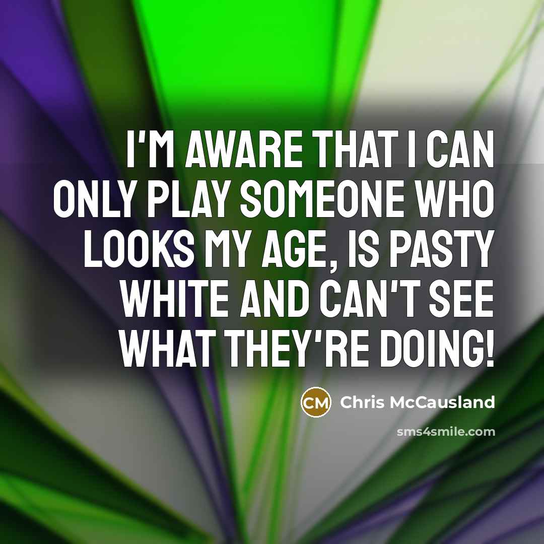 “I'm aware that I can only play someone who looks my age, is pasty white and can't see what they're doing!” quote by Chris McCausland