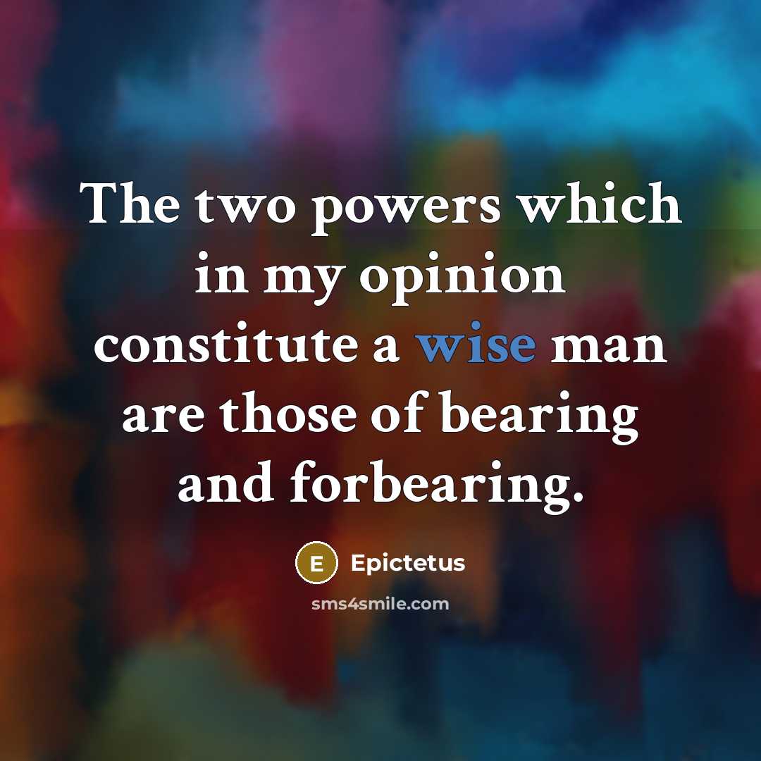 “The two powers which in my opinion constitute a wise man are those of bearing and forbearing.” quote by Epictetus