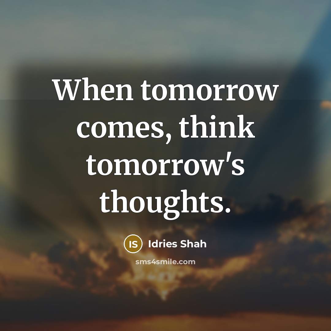 “When tomorrow comes, think tomorrow's thoughts.” quote by Idries Shah