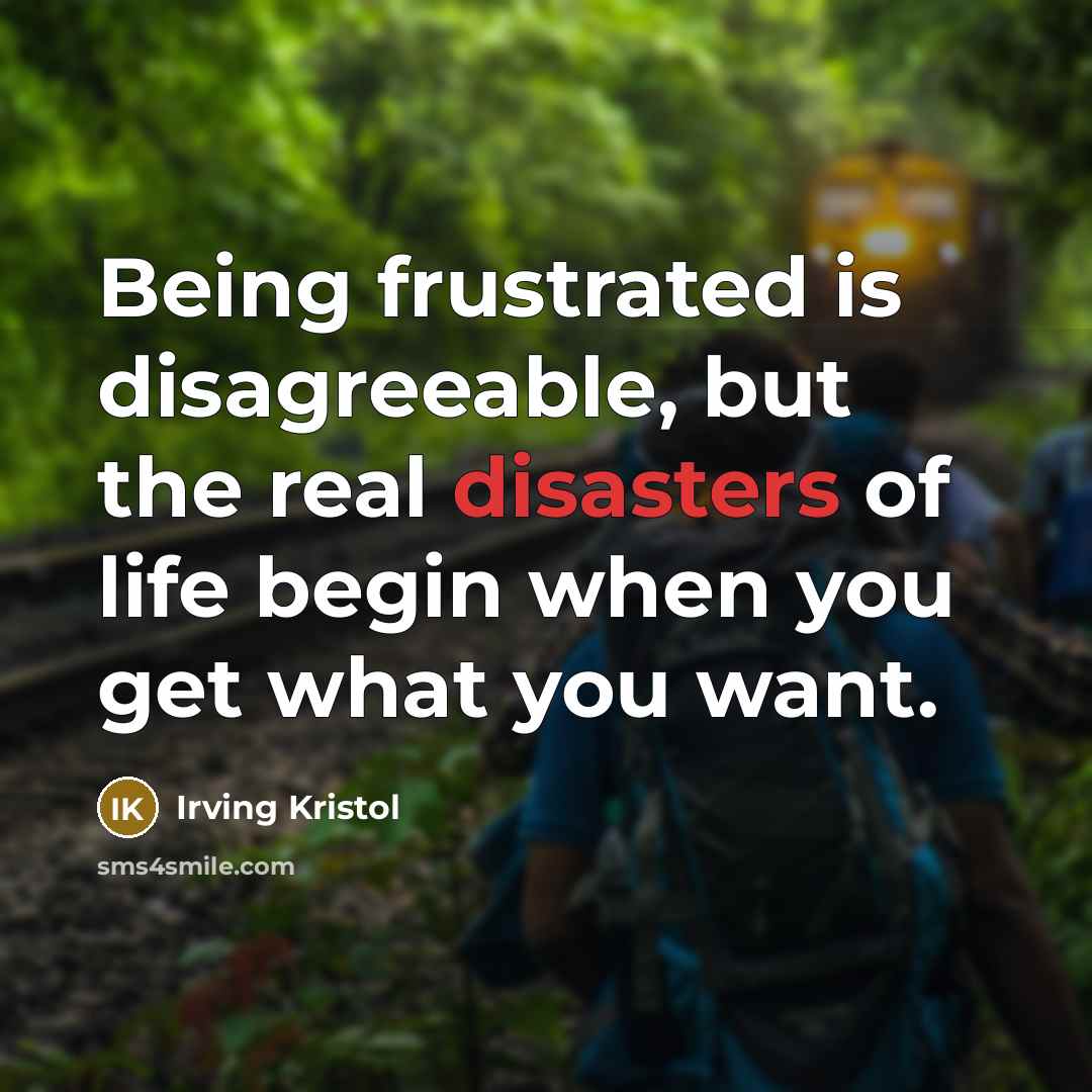 “Being frustrated is disagreeable, but the real disasters of life begin when you get what you want.” quote by Irving Kristol
