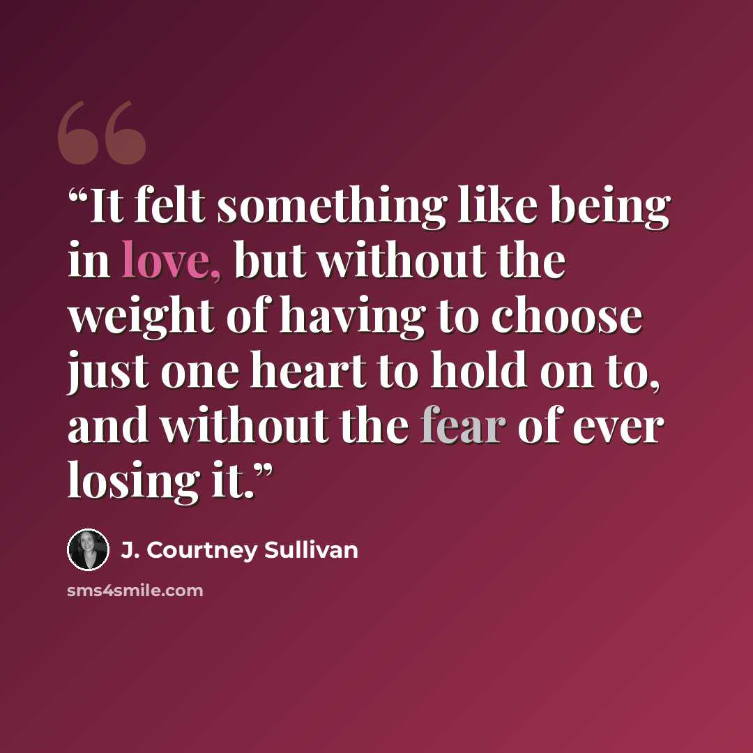 “It felt something like being in love, but without the weight of having to choose just one heart to hold on to, and without the fear of ever losing it.” quote by J. Courtney Sullivan