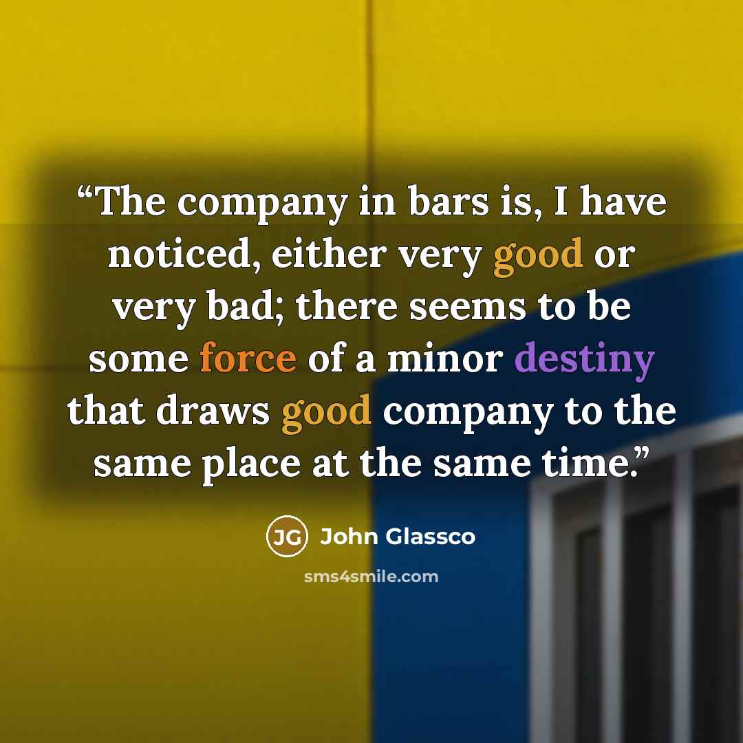 “The company in bars is, I have noticed, either very good or very bad; there seems to be some force of a minor destiny that draws good company to the same place at the same time.” quote by John Glassco