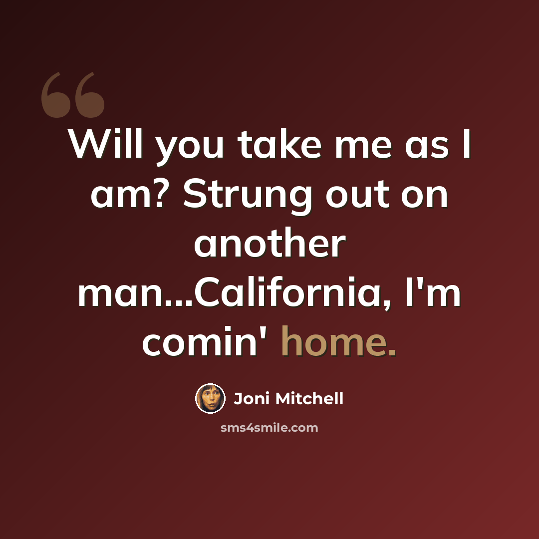 “Will you take me as I am? Strung out on another man...California, I'm comin' home.” quote by Joni Mitchell