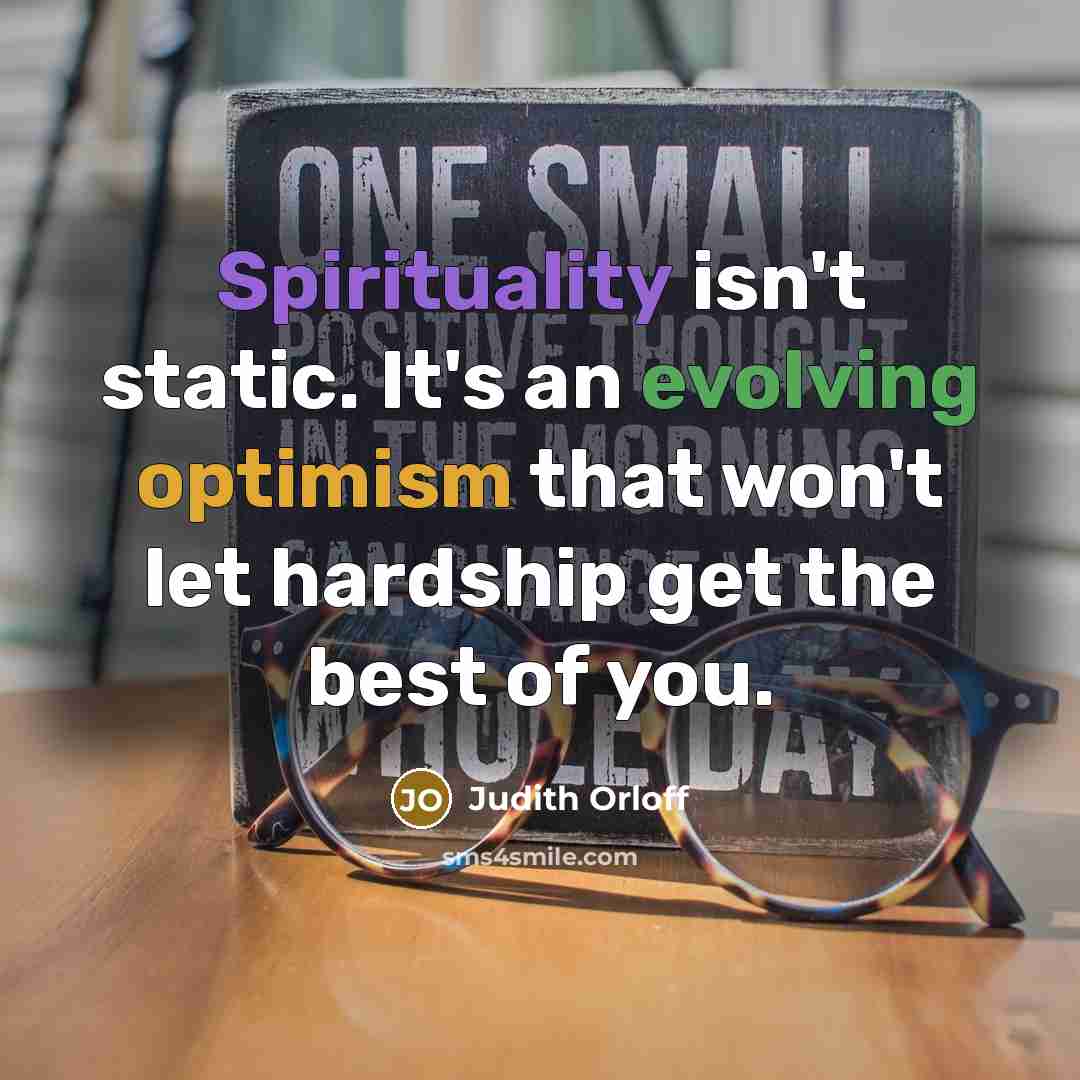 “Spirituality isn't static. It's an evolving optimism that won't let hardship get the best of you.” quote by Judith Orloff