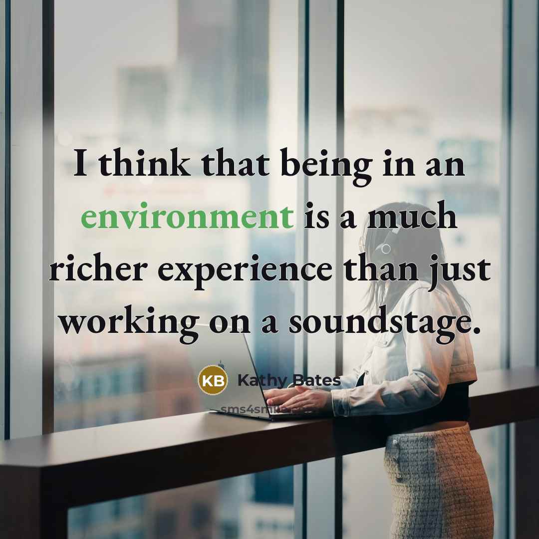 “I think that being in an environment is a much richer experience than just working on a soundstage.” quote by Kathy Bates
