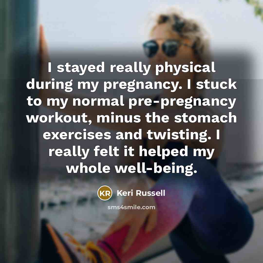 “I stayed really physical during my pregnancy. I stuck to my normal pre-pregnancy workout, minus the stomach exercises and twisting. I really felt it helped my whole well-being.” quote by Keri Russell