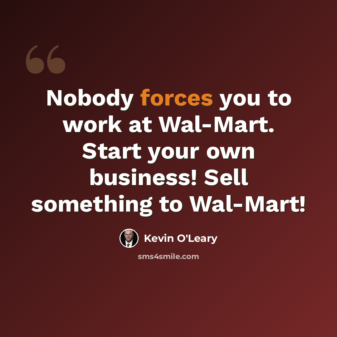 “Nobody forces you to work at Wal-Mart. Start your own business! Sell something to Wal-Mart!” quote by Kevin O'Leary