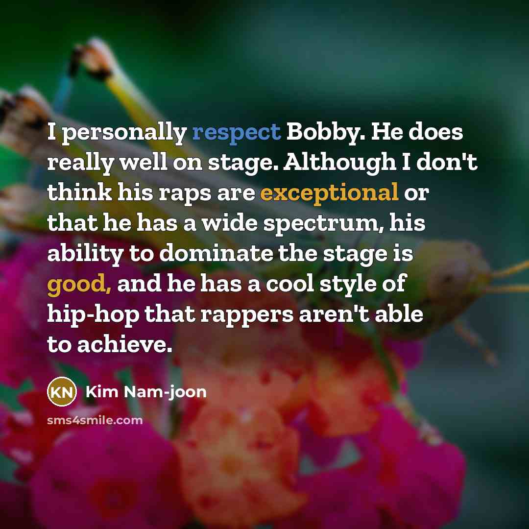 “I personally respect Bobby. He does really well on stage. Although I don't think his raps are exceptional or that he has a wide spectrum, his ability to dominate the stage is good, and he has a cool style of hip-hop that rappers aren't able to achieve.” quote by Kim Nam-joon