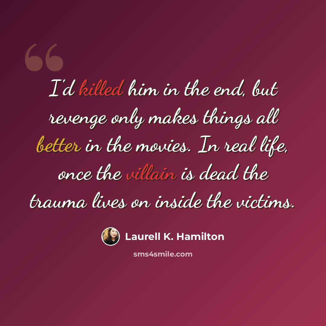 “I'd killed him in the end, but revenge only makes things all better in the movies. In real life, once the villain is dead the trauma lives on inside the victims.” quote by Laurell K. Hamilton